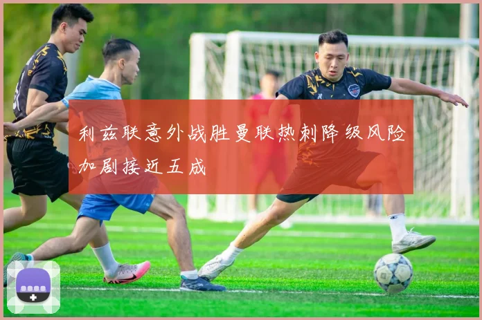 利兹联意外战胜曼联热刺降级风险加剧接近五成